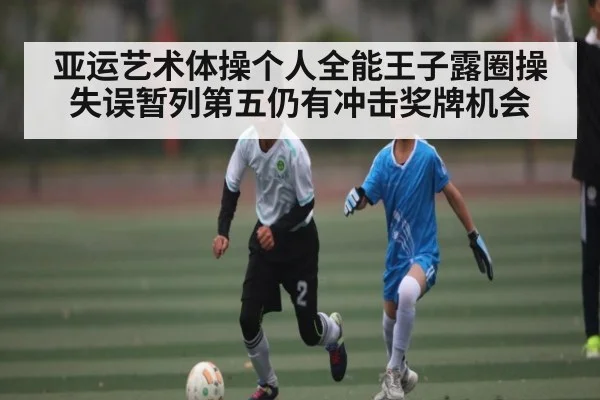 亚运艺术体操个人全能王子露圈操失误暂列第五仍有冲击奖牌机会