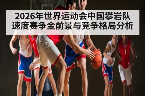 2026年世界运动会中国攀岩队速度赛争金前景与竞争格局分析