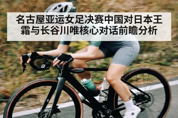 名古屋亚运女足决赛中国对日本王霜与长谷川唯核心对话前瞻分析