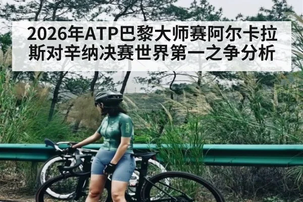 2026年ATP巴黎大师赛阿尔卡拉斯对辛纳决赛世界第一之争分析